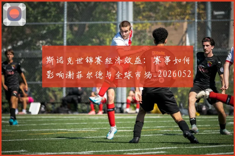 斯诺克世锦赛经济效益：赛事如何影响谢菲尔德与全球市场_20260528193056